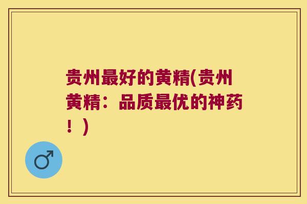贵州好的黄精(贵州黄精:品质优的神药!) 贵州好的黄精(贵州黄精:品质优的神药!)