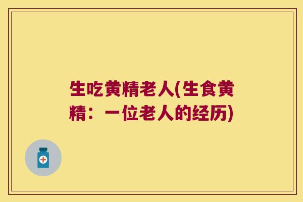 生吃黄精老人(生食黄精：一位老人的经历)