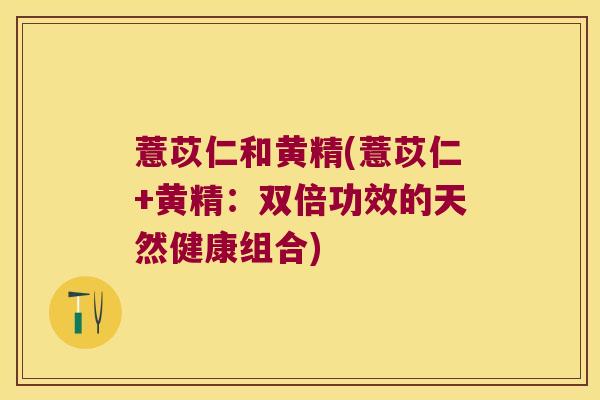 薏苡仁和黄精(薏苡仁+黄精:双倍功效的天然健康组合) 薏苡仁和黄精(薏苡仁+黄精:双倍功效的天然健康组合)