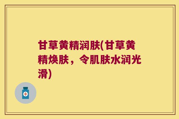 甘草黄精润肤(甘草黄精焕肤,令水润光滑) 甘草黄精润肤(甘草黄精焕肤,令水润光滑)