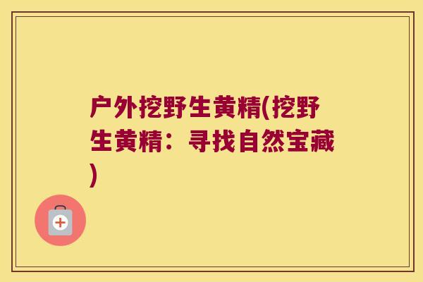 户外挖野生黄精(挖野生黄精:寻找自然宝藏) 户外挖野生黄精(挖野生黄精:寻找自然宝藏)
