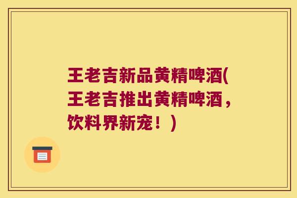 王老吉新品黄精啤酒(王老吉推出黄精啤酒,饮料界新宠!) 王老吉新品黄精啤酒(王老吉推出黄精啤酒,饮料界新宠!)
