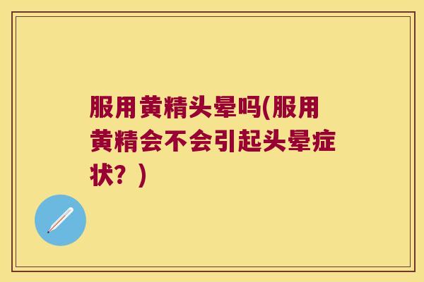 服用黄精头晕吗(服用黄精会不会引起头晕症状？)
