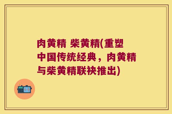肉黄精 柴黄精(重塑中国传统经典,肉黄精与柴黄精联袂推出) 肉黄精 柴黄精(重塑中国传统经典,肉黄精与柴黄精联袂推出)