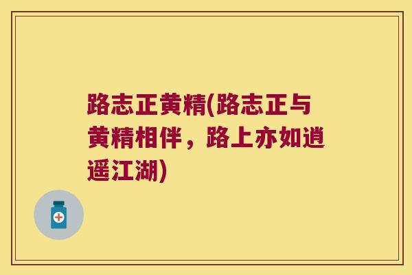 路志正黄精(路志正与黄精相伴，路上亦如逍遥江湖)