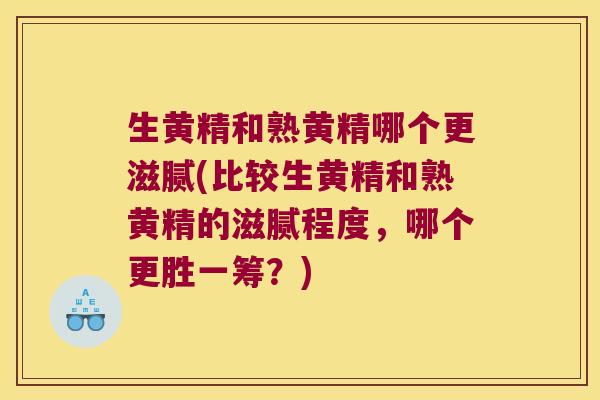 生黄精和熟黄精哪个更滋腻(比较生黄精和熟黄精的滋腻程度，哪个更胜一筹？)