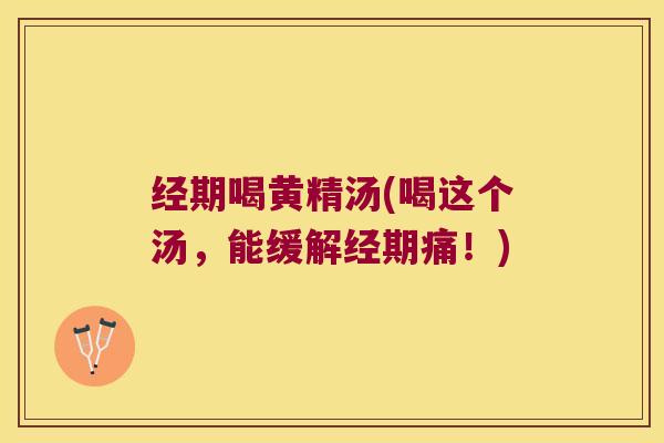 经期喝黄精汤(喝这个汤，能缓解经期痛！)