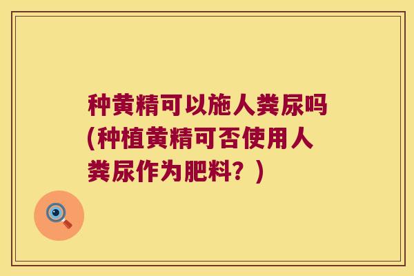 种黄精可以施人粪尿吗(种植黄精可否使用人粪尿作为肥料?) 种黄精可以施人粪尿吗(种植黄精可否使用人粪尿作为肥料?)