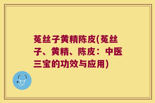 菟丝子黄精陈皮(菟丝子、黄精、陈皮：中医三宝的功效与应用)