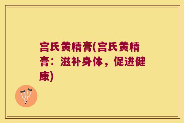 宫氏黄精膏(宫氏黄精膏:滋补身体,促进健康) 宫氏黄精膏(宫氏黄精膏:滋补身体,促进健康)