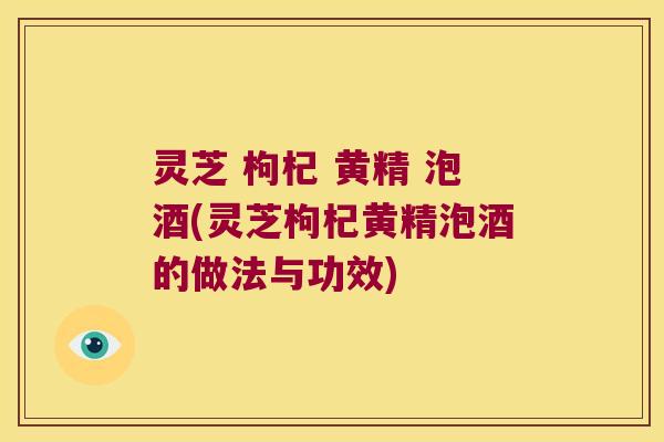 灵芝 枸杞 黄精 泡酒(灵芝枸杞黄精泡酒的做法与功效) 灵芝 枸杞 黄精 泡酒(灵芝枸杞黄精泡酒的做法与功效)