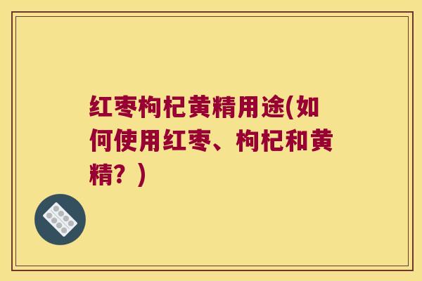 红枣枸杞黄精用途(如何使用红枣、枸杞和黄精？)