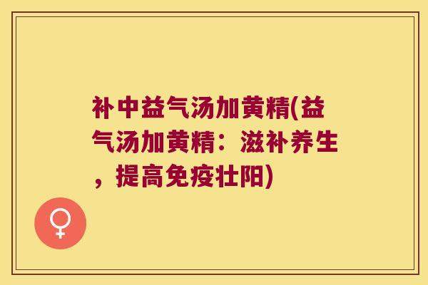 补中益气汤加黄精(益气汤加黄精：滋补养生，提高壮阳)