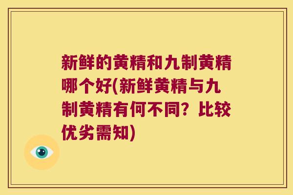 新鲜的黄精和九制黄精哪个好(新鲜黄精与九制黄精有何不同？比较优劣需知)