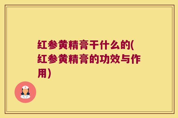 红参黄精膏干什么的(红参黄精膏的功效与作用)