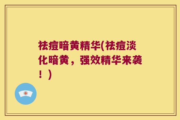 祛痘暗黄精华(祛痘淡化暗黄,强效精华来袭!) 祛痘暗黄精华(祛痘淡化暗黄,强效精华来袭!)