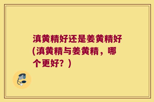 滇黄精好还是姜黄精好(滇黄精与姜黄精,哪个更好?) 滇黄精好还是姜黄精好(滇黄精与姜黄精,哪个更好?)
