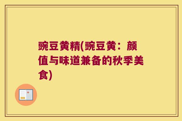 豌豆黄精(豌豆黄:颜值与味道兼备的秋季美食) 豌豆黄精(豌豆黄:颜值与味道兼备的秋季美食)