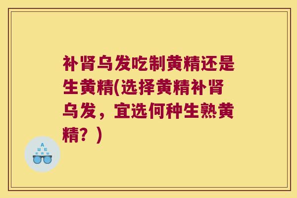 补乌发吃制黄精还是生黄精(选择黄精补乌发，宜选何种生熟黄精？)
