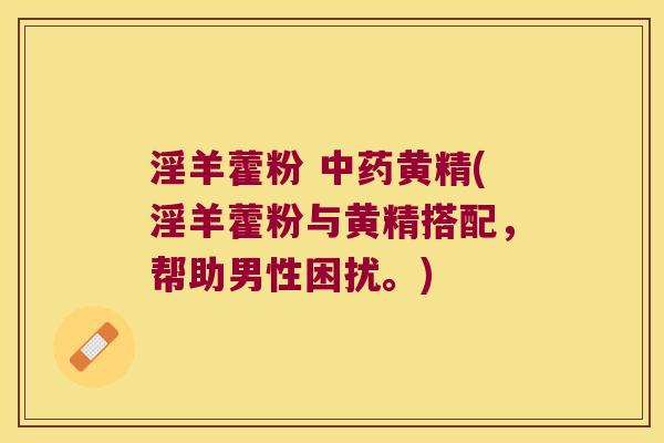 淫羊藿粉 黄精(淫羊藿粉与黄精搭配，帮助男性困扰。)
