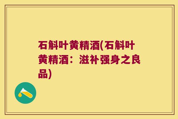 石斛叶黄精酒(石斛叶黄精酒：滋补强身之良品)