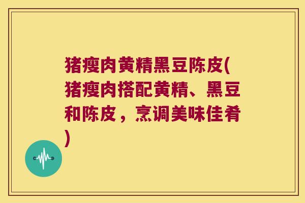 猪瘦肉黄精黑豆陈皮(猪瘦肉搭配黄精、黑豆和陈皮，烹调美味佳肴)
