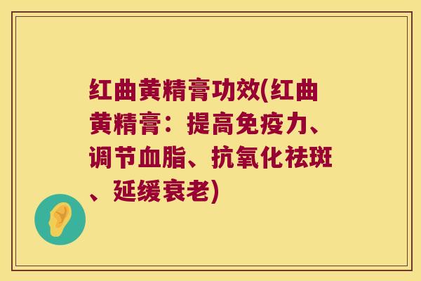 红曲黄精膏功效(红曲黄精膏：提高力、调节、祛斑、延缓)