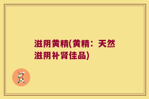 滋阴黄精(黄精:天然滋阴补佳品) 滋阴黄精(黄精:天然滋阴补佳品)