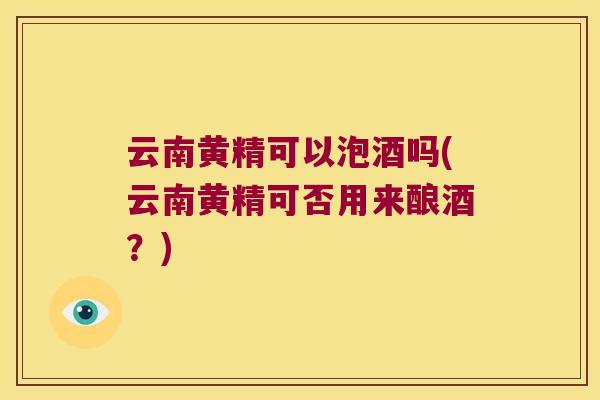 云南黄精可以泡酒吗(云南黄精可否用来酿酒？)