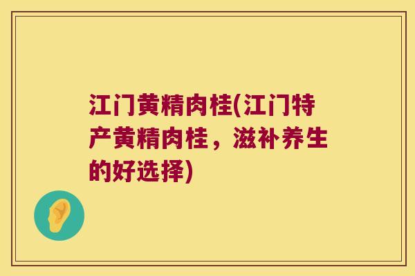 江门黄精肉桂(江门特产黄精肉桂,滋补养生的好选择) 江门黄精肉桂(江门特产黄精肉桂,滋补养生的好选择)