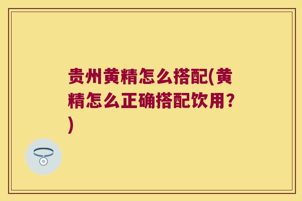 贵州黄精怎么搭配(黄精怎么正确搭配饮用?) 贵州黄精怎么搭配(黄精怎么正确搭配饮用?)