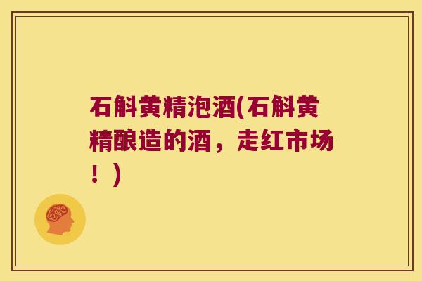 石斛黄精泡酒(石斛黄精酿造的酒,走红市场!) 石斛黄精泡酒(石斛黄精酿造的酒,走红市场!)