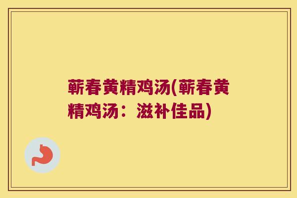蕲春黄精鸡汤(蕲春黄精鸡汤：滋补佳品)