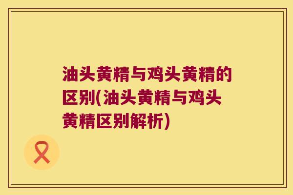 油头黄精与鸡头黄精的区别(油头黄精与鸡头黄精区别解析) 油头黄精与鸡头黄精的区别(油头黄精与鸡头黄精区别解析)