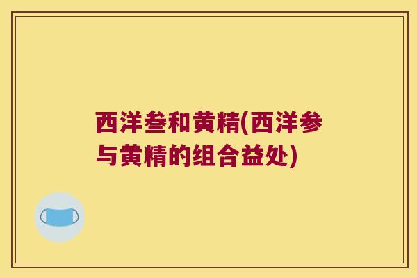 西洋叁和黄精(西洋参与黄精的组合益处)