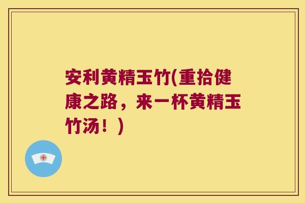 安利黄精玉竹(重拾健康之路,来一杯黄精玉竹汤!) 安利黄精玉竹(重拾健康之路,来一杯黄精玉竹汤!)