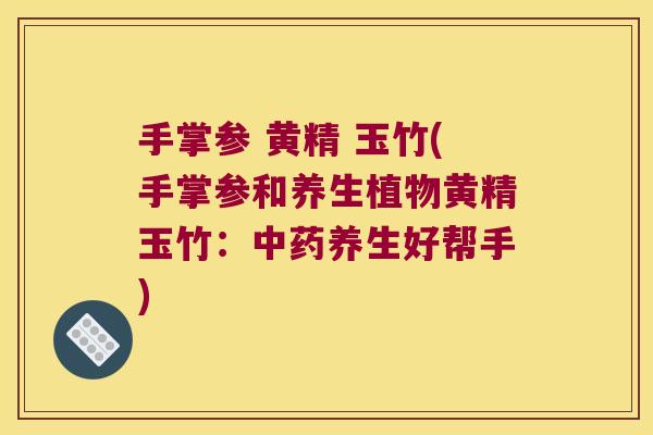 手掌参 黄精 玉竹(手掌参和养生植物黄精玉竹：养生好帮手)