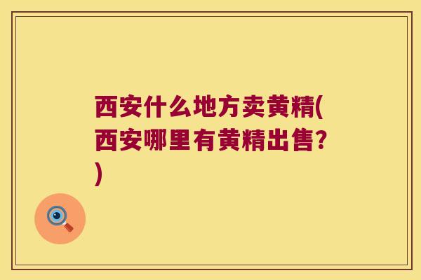 西安什么地方卖黄精(西安哪里有黄精出售?) 西安什么地方卖黄精(西安哪里有黄精出售?)
