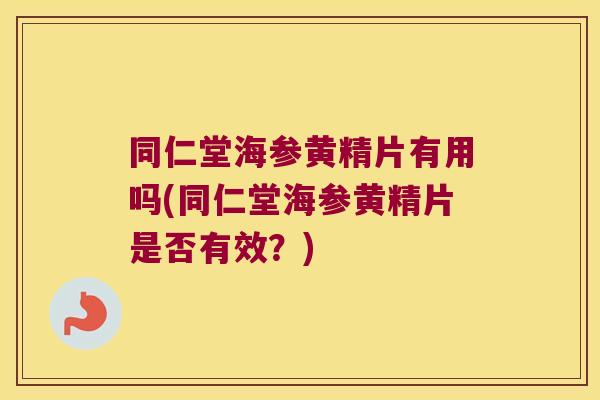 同仁堂海参黄精片有用吗(同仁堂海参黄精片是否有效?) 同仁堂海参黄精片有用吗(同仁堂海参黄精片是否有效?)