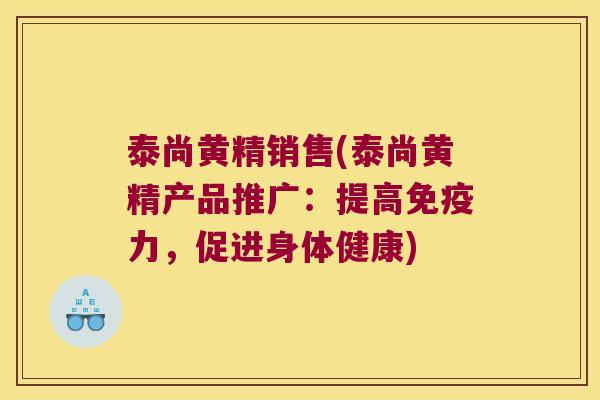 泰尚黄精销售(泰尚黄精产品推广：提高力，促进身体健康)