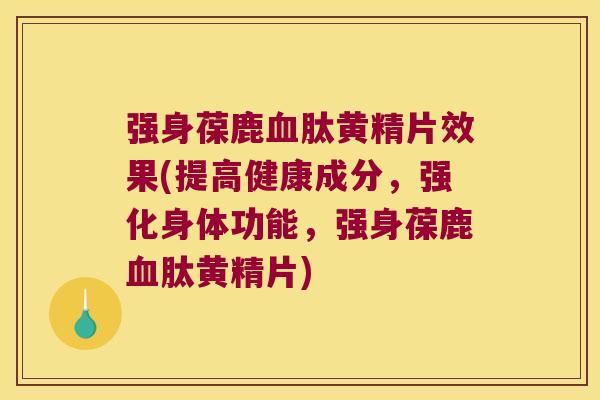 强身葆鹿肽黄精片效果(提高健康成分,强化身体功能,强身葆鹿肽黄精片) 强身葆鹿肽黄精片效果(提高健康成分,强化身体功能,强身葆鹿肽黄精片)