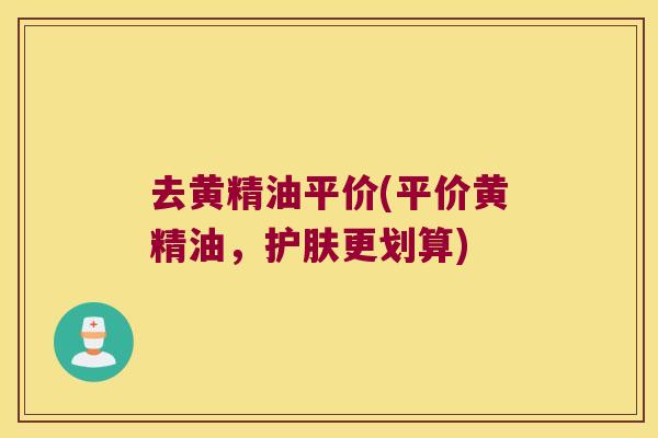去黄精油平价(平价黄精油，护肤更划算)