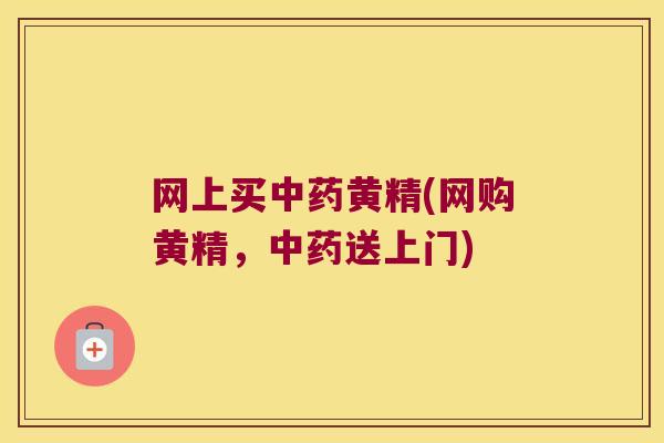网上买黄精(网购黄精，送上门)