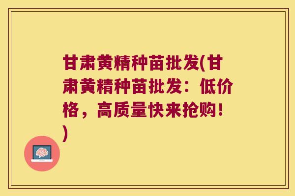 甘肃黄精种苗批发(甘肃黄精种苗批发:低价格,高质量快来抢购!) 甘肃黄精种苗批发(甘肃黄精种苗批发:低价格,高质量快来抢购!)