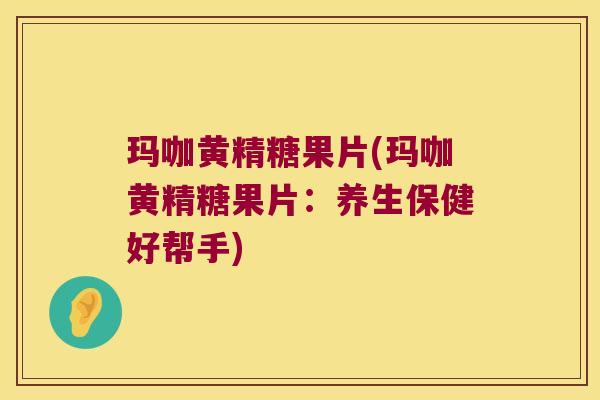 玛咖黄精糖果片(玛咖黄精糖果片：养生保健好帮手)