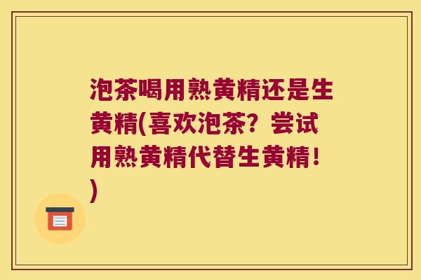 泡茶喝用熟黄精还是生黄精(喜欢泡茶？尝试用熟黄精代替生黄精！)