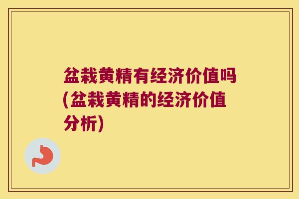 盆栽黄精有经济价值吗(盆栽黄精的经济价值分析)