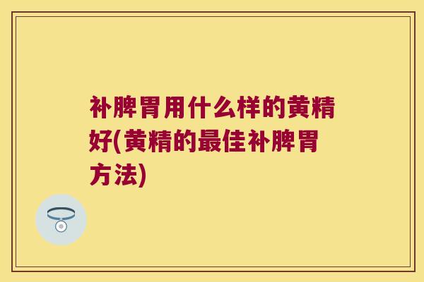 补脾胃用什么样的黄精好(黄精的佳补脾胃方法) 补脾胃用什么样的黄精好(黄精的佳补脾胃方法)
