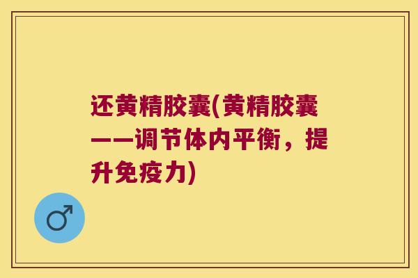 还黄精胶囊(黄精胶囊——调节体内平衡,提升力) 还黄精胶囊(黄精胶囊——调节体内平衡,提升力)