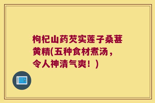 枸杞山药芡实莲子桑葚黄精(五种食材煮汤,令人神清气爽!) 枸杞山药芡实莲子桑葚黄精(五种食材煮汤,令人神清气爽!)